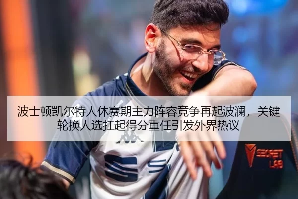 波士顿凯尔特人休赛期主力阵容竞争再起波澜，关键轮换人选扛起得分重任引发外界热议