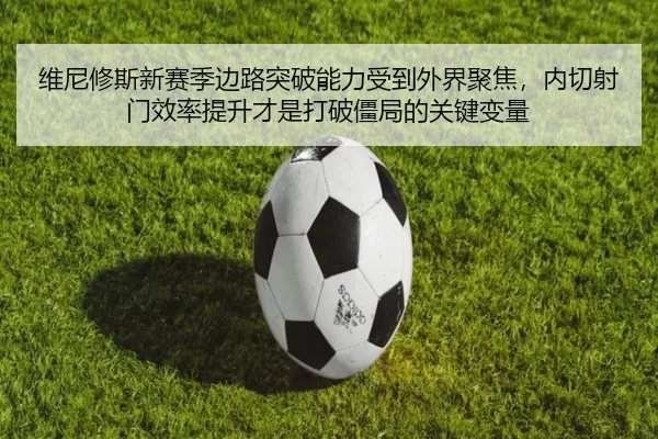 维尼修斯新赛季边路突破能力受到外界聚焦，内切射门效率提升才是打破僵局的关键变量